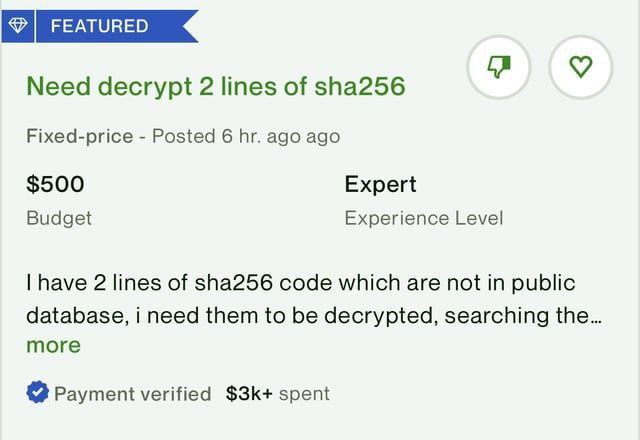 Need decrypt 2 lines of sha256 Fixed-price Posted 6 ago ago $500 Expert Budget Experience Level have 2 lines of sha256 code which are not in public database, i need them to be decrypted, searching the
