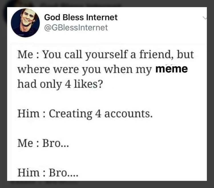 God Bless Internet О @GBlessInternet Me: You call yourself a friend, but where were you when my meme had only 4 likes? Him Creating 4 accounts. Me: Bro... Him: Bro....