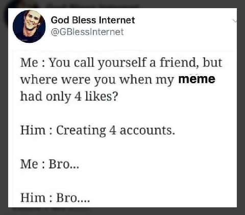 God Bless Internet О @GBlessInternet Me: You call yourself a friend, but where were you when my meme had only 4 likes? Him Creating 4 accounts. Me: Bro... Him: Bro....