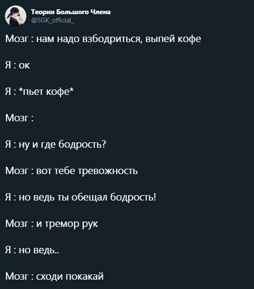 Теория Большого Члена Мозг нам надо взбодриться, выпей кофе Я: Я *пьет кофе* Мозг: Я: ну и где бодрость? Мозг вот тебе тревожность Я но ведь ты обещал бодрость! Мозг и тремор рук Я но ведь.. Мозг сход
