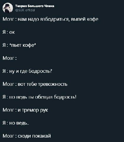 Теория Большого Члена Мозг нам надо взбодриться, выпей кофе Я: Я *пьет кофе* Мозг: Я: ну и где бодрость? Мозг вот тебе тревожность Я но ведь ты обещал бодрость! Мозг и тремор рук Я но ведь.. Мозг сход