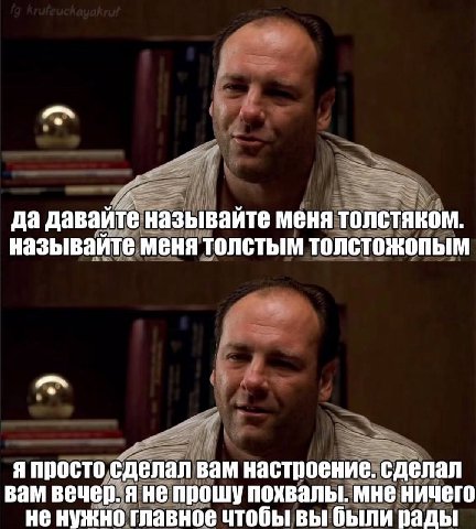 да давайте называйте меня толстяком. называйте меня толстым толстожопым я просто сделал вам настроение. сделал вам вечер. я не прошу похвалы. мне ничего не нужно главное чтобы вы были рады