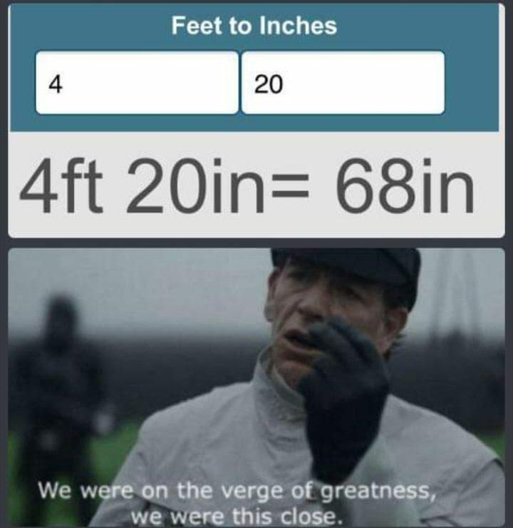 Feet to Inches We were on the verge of greatness, we were this close.