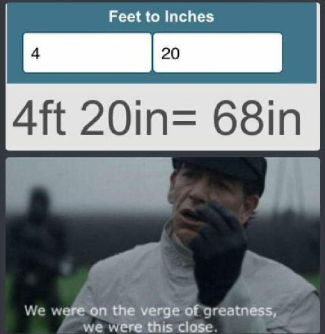 Feet to Inches We were on the verge of greatness, we were this close.