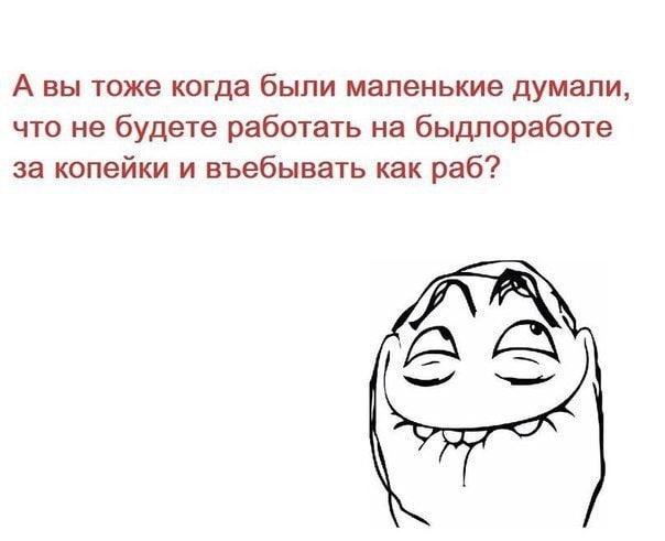 А вы тоже когда были маленькие думали, что не будете работать на быдлоработе за копейки и въебывать как раб?