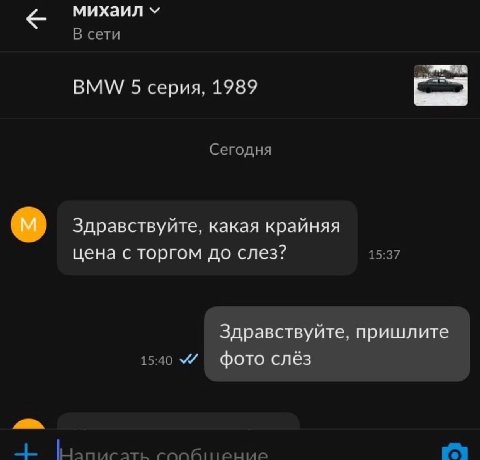 михаил В сети BMW 5 серия, 1989 Сегодня Здравствуйте, какая крайняя цена с торгом до слез? 15:37 Здравствуйте, пришлите 15:40 фото слёз сообитение