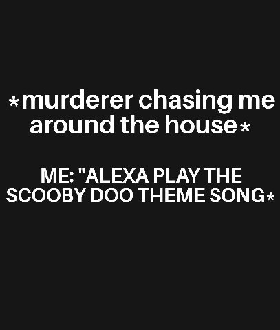 *murderer chasing around the Поизех ME: "ALEXA PLAY THE SCOOBY DOO THEME SONG«