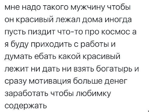 мне надо такого мужчину чтобы он красивый лежал дома иногда пусть пиздит что-то про космос а я буду приходить с работы и думать ебать какой красивый лежит ни дать ни взять богатырь и сразу мотивация б