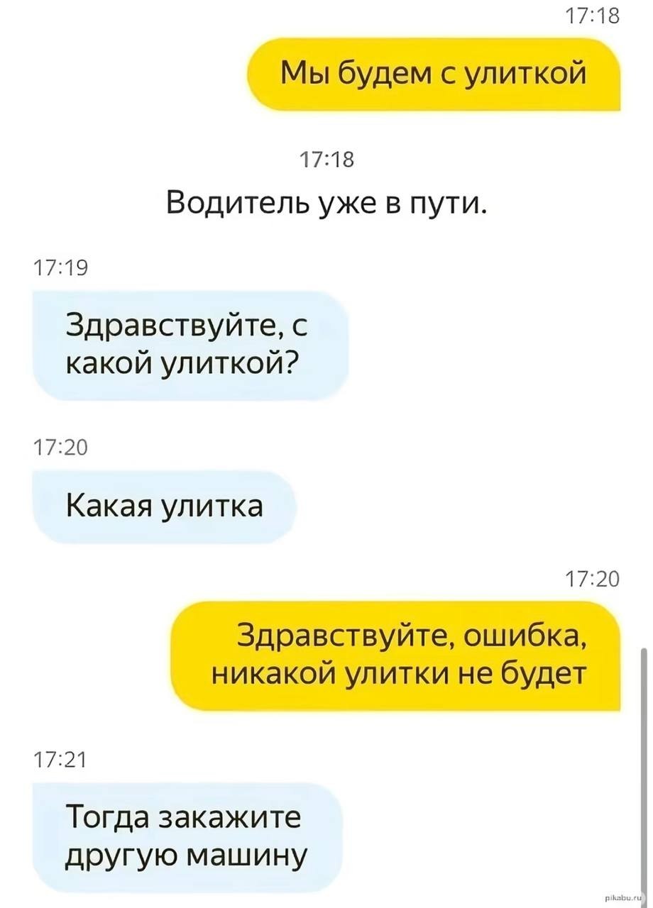 17:18 Мы будем с улиткой 17:18 Водитель уже в пути. 17:19 Здравствуйте, с какой улиткой? 17:20 Какая улитка 17:20 Здравствуйте, ошибка, никакой улитки не будет 17:21 Тогда закажите другую машину