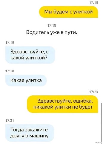 17:18 Мы будем с улиткой 17:18 Водитель уже в пути. 17:19 Здравствуйте, с какой улиткой? 17:20 Какая улитка 17:20 Здравствуйте, ошибка, никакой улитки не будет 17:21 Тогда закажите другую машину