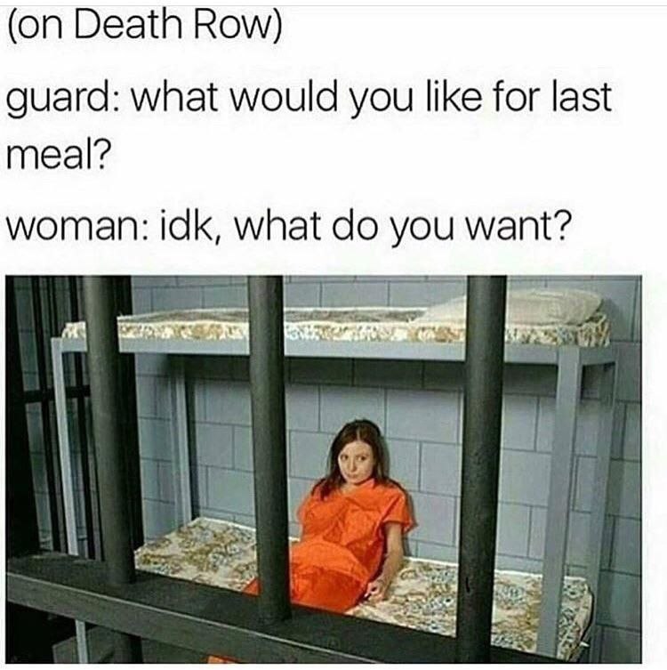 (on Death Row) guard: what would you like for last meal? woman: idk, what you want?