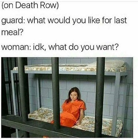(on Death Row) guard: what would you like for last meal? woman: idk, what you want?