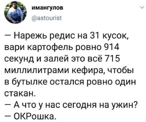имангулов @astourist Нарежь редис 31 кусок, вари картофель ровно 914 секунд и залей это всё 715 миллилитрами кефира, чтобы в бутылке остался ровно один стакан. А что у нас сегодня на ужин? ОКРошка.