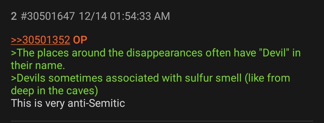 2 #30501647 12/14 01:54:33 >>30501352 >The places around the disappearances often have in their name. >Devils sometimes associated with sulfur smell (like from deep in the caves) This is very anti-Sem