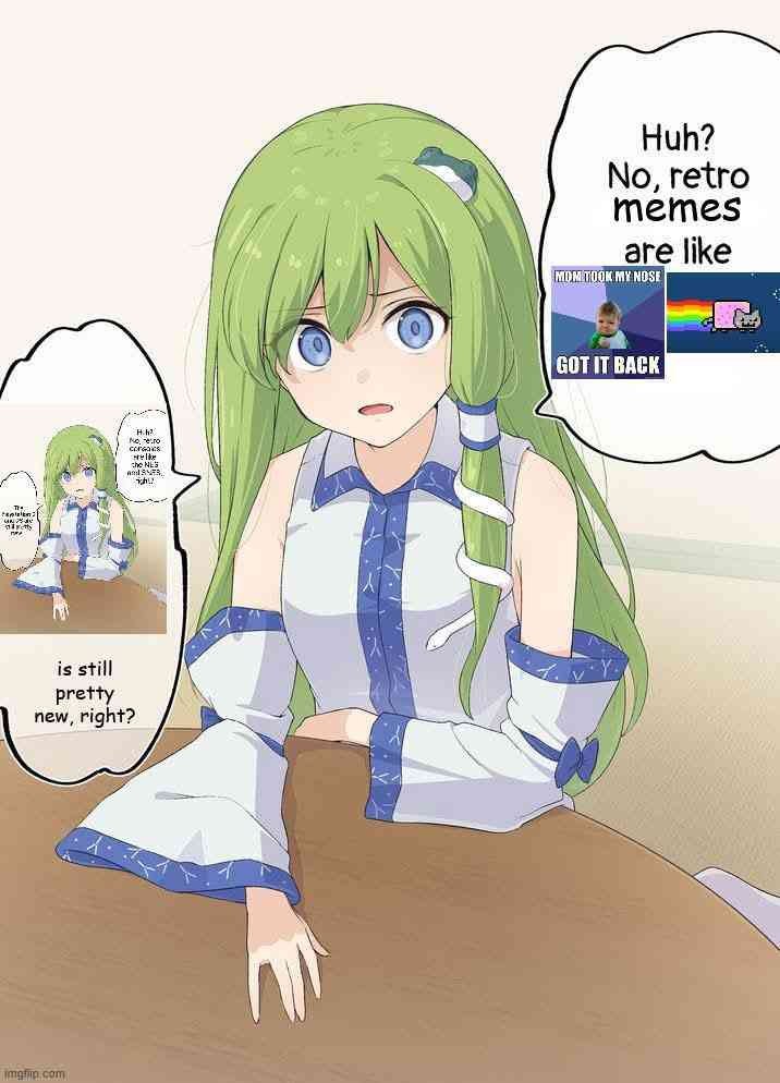 Huh? No, retro memes are like 4 GOT IT BACK i) А is still pretty new, right? 4