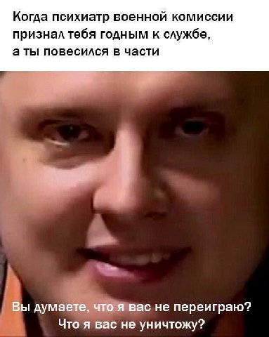 Когда психиатр военной комиссии признал тебя годным к службе, аты повесился в части Вы думаете, что я вас не переиграю? Что я вас не уничтожу?