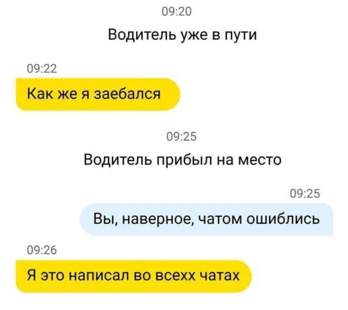 09:20 Водитель уже в пути 09:22 Как же я заебался 09:25 Водитель прибыл на место 09:25 Вы, наверное, чатом ошиблись 09:26 Я это написал во всехх чатах