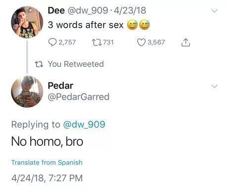 Dee 4/23/18 3 words after sex 13731 73567 13 You Retweeted Редаг @PedarGarred Replying to No homo, bro Translate from Spanish 4/24/18, 7:27
