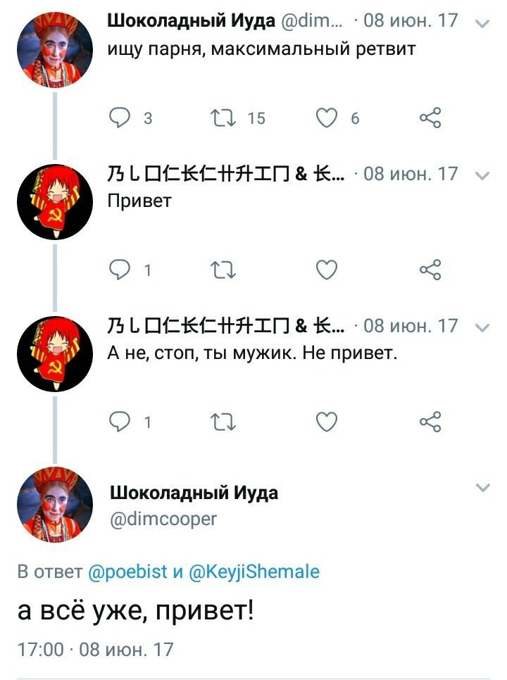 Шоколадный Иуда @dim... 08 июн. 17 ищу парня, максимальный ретвит 15 6 08 июн. 17 Привет 08 июн. 17 А не, стоп, ты мужик. Не привет. Шоколадный Иуда @dimcooper В ответ @poebist и @KeyjiShemale а всё у