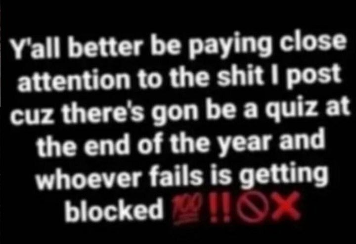 Y'all better be paying close attention to the shit post cuz gon be a quiz at the end of the year and whoever fails is getting blocked