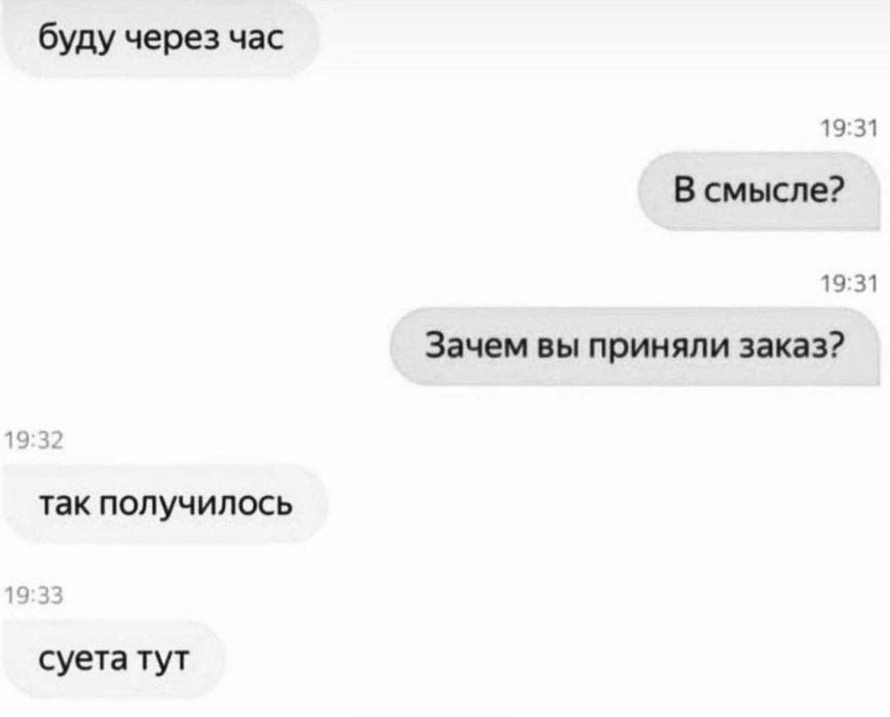 буду через час 19:31 В смысле? 19:31 Зачем вы приняли заказ? 19 так получилось 19 суета тут