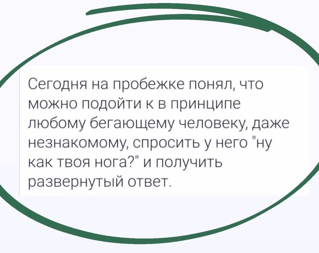 Сегодня на пробежке понял, что можно подойти к в принципе любому бегающему человеку, даже незнакомому, спросить у него "ну как твоя нога?" и получить развернутый ответ.