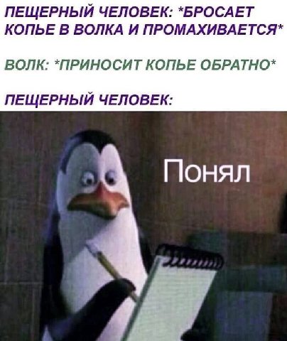 ПЕЩЕРНЫЙ ЧЕЛОВЕК: *БРОСАЕТ КОПЬЕ В ВОЛКА И ПРОМАХИВАЕТСЯ* ВОЛК: *ПРИНОСИТ КОПЬЕ ОБРАТНО* ПЕЩЕРНЫЙ ЧЕЛОВЕК: Понял