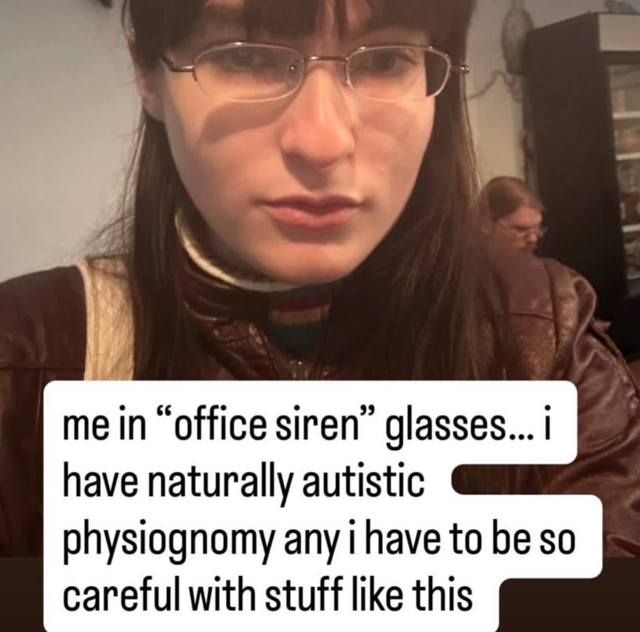 ВАТ 7 me in “office siren” glasses... have naturally autistic physiognomy any i have to be so careful with stuff like this