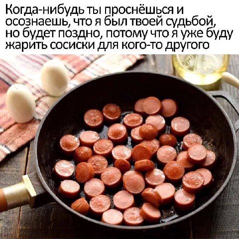 Когда-нибудь ты проснёшьсяи осознаешь, что я был твоей судьбой, но будет поздно, потому что я уже буду жарить сосиски для кого-то другого a
