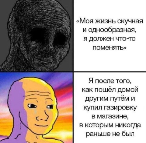 «Моя жизнь скучная и однообразная, я должен что-то поменять» Я после того, как пошёл домой другим путём и купил газировку в магазине, в которым никогда раньше не был