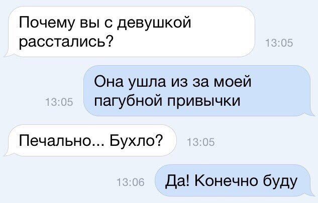 Почему вы с девушкой расстались? Она ушла из за моей пагубной привычки Печально... Бухло? Да! Конечно буду