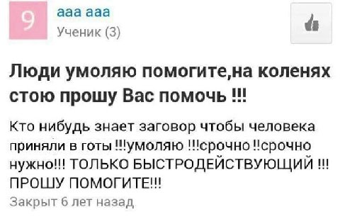 ааа ааа Ученик (3) Люди умоляю помогите,на коленях стою прошу Вас помочь Кто нибудь знает заговор чтобы человека приняли в готы !!умоляю Исрочно нужно! ТОЛЬКО БЫСТРОДЕЙСТВУЮЩИЙ ПРОШУ Закрыт 6 лет наза