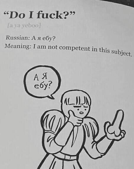 I fuck?” Russian: A я ебу? Meaning: I not competent in this Subject ебу?