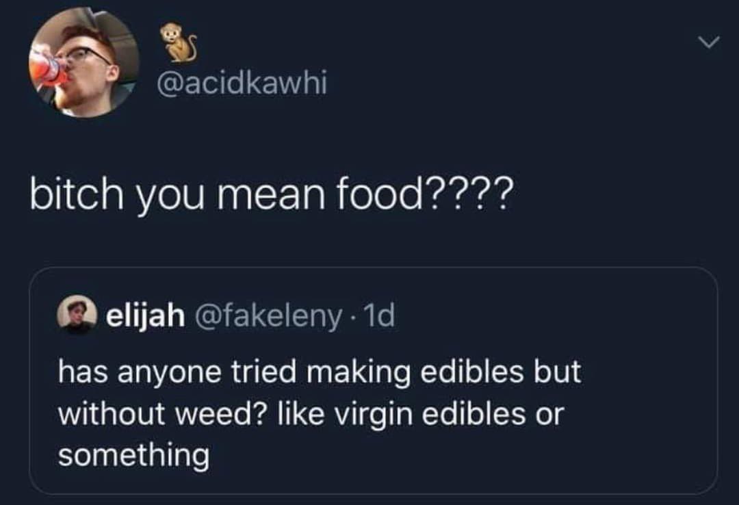 @acidkawhi bitch you mean food???? (A elijah @fakeleny has anyone tried making edibles but without weed? like virgin edibles or something