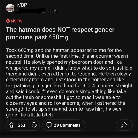 г/ОРН NSFW The hatman does NOT respect gender pronouns past Took and the hatman appeared to me for the second time. Unlike the first time, this encounter wasn't neutral. He slowly opened my bedroom do
