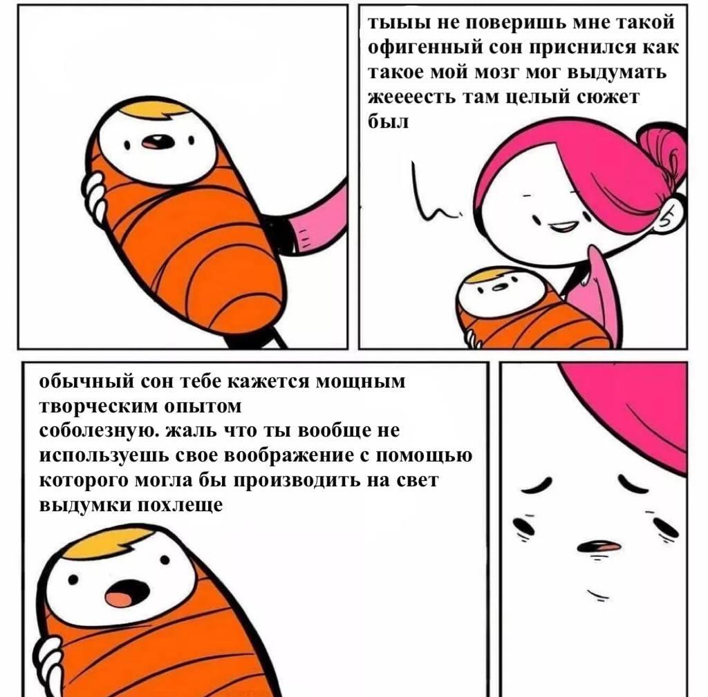 тыыы не поверишь мне такой офигенный сон приснился как такое мой мозг мог выдумать жеееесть там целый сюжет был обычный сон тебе кажется мощным творческим опытом соболезную. жаль что ты вообще не испо