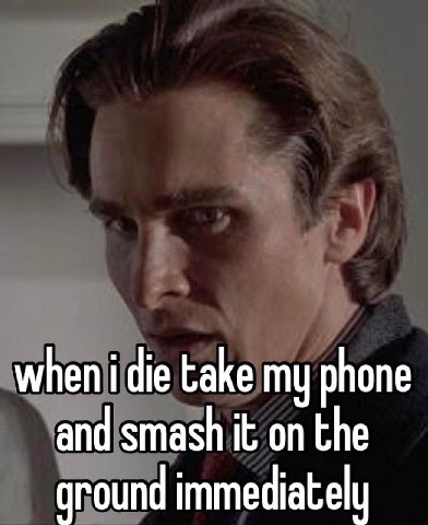 when i die take my phone and smash it on the ground immediately