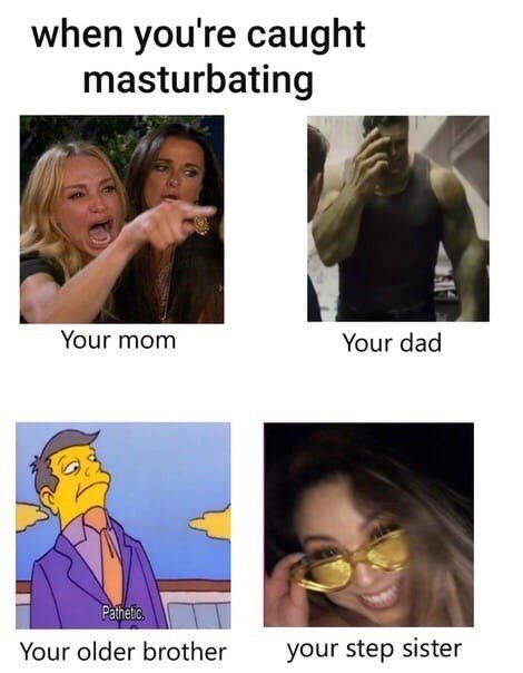 when you're caught masturbating Your mom Your dad ain older your step sister