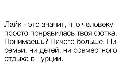 Лаик это значит, что человеку просто понравилась твоя фотка. Понимаешь? Ничего больше. Ни семьи, ни детей, ни совместного отдыха в Гурции.