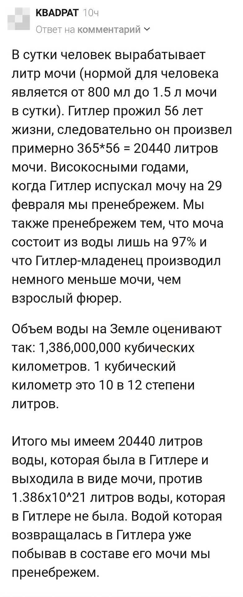 KBADPAT Ответ на комментарий В сутки человек вырабатывает литр мочи (нормой для человека является от 800 мочи в сутки). Гитлер прожил 56 лет жизни, следовательно он произвел примерно 365*56 20440 литр