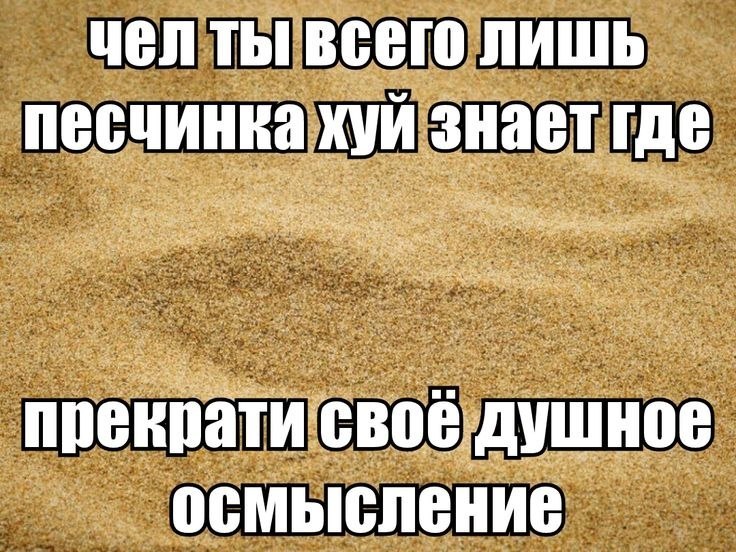 чел ты всего лишь песчинка хуй знает где прекрати своё душное осмысление