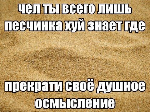 чел ты всего лишь песчинка хуй знает где прекрати своё душное осмысление