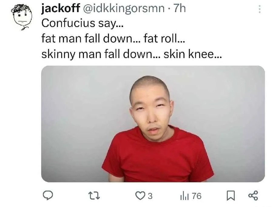 jackoff @idkkingorsmn Confucius say... fat man fall down... fat roll... skinny man fall down... skin knee И 3 76