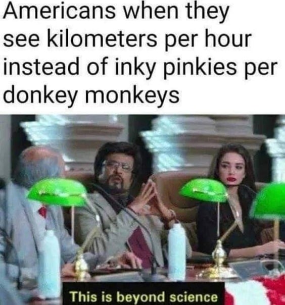 Americans when they see kilometers per hour instead of inky pinkies per donkey monkeys This is beyond science