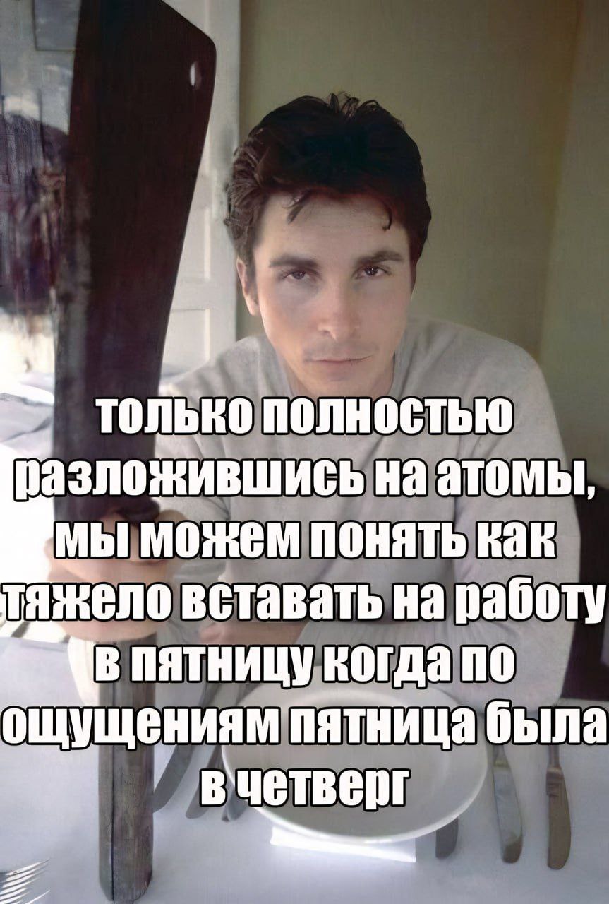 ТОЛЬКО Полностью разложившись на атомы, можем понять как тяжело вставать на работу пятницу когда по ощущениям пятница была