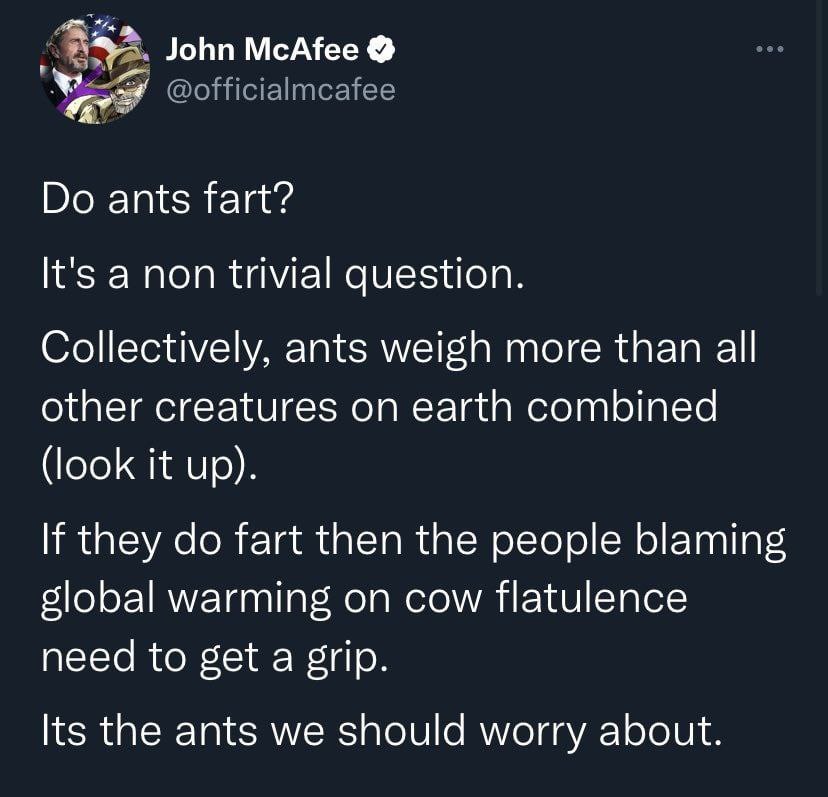 John McAfee @officialmcafee Во It's а поп trivial question. Collectively, ants weigh more than all other creatures on earth combined (look it up). If they fart then the people blaming warming on cow f