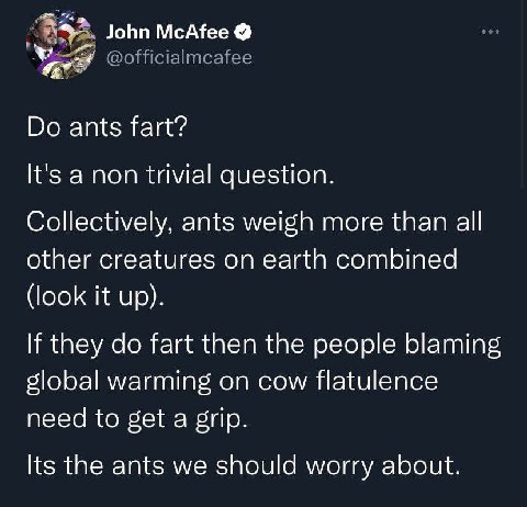 John McAfee @officialmcafee Во It's а поп trivial question. Collectively, ants weigh more than all other creatures on earth combined (look it up). If they fart then the people blaming warming on cow f