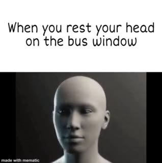 When you rest your head on the bus window