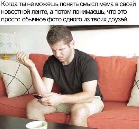 Когда ты не можешь понять смысл мема в своей новостной ленте, а потом понимаешь, что это просто обычное фото одного из твоих друзей. 3