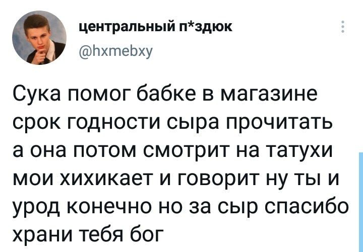 центральный п*здюк @hxmebxy Сука помог бабке в магазине срок годности сыра прочитать а она потом смотрит на татухи мои хихикает и говорит ну ты и урод конечно но за сыр спасибо храни тебя бог